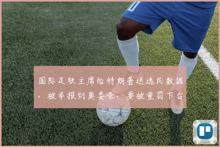 国际足联主席给特朗普送选民数据，被举报到奥委会，要被重罚下台