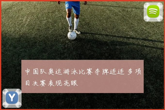 中国队奥运游泳比赛夺牌连连 多项目决赛表现亮眼