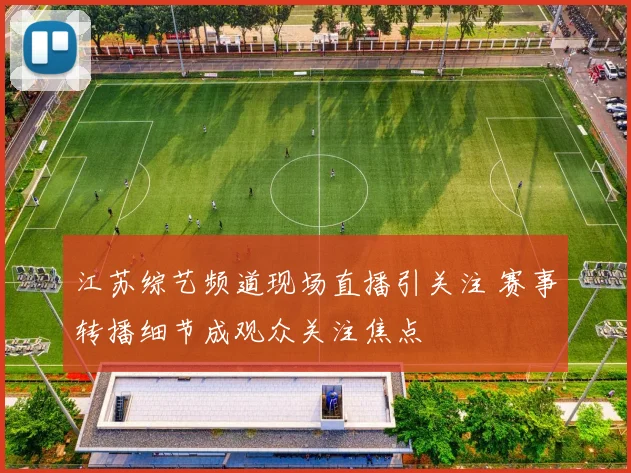 江苏综艺频道现场直播引关注 赛事转播细节成观众关注焦点