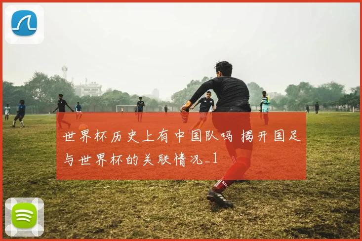 世界杯历史上有中国队吗 揭开国足与世界杯的关联情况_1
