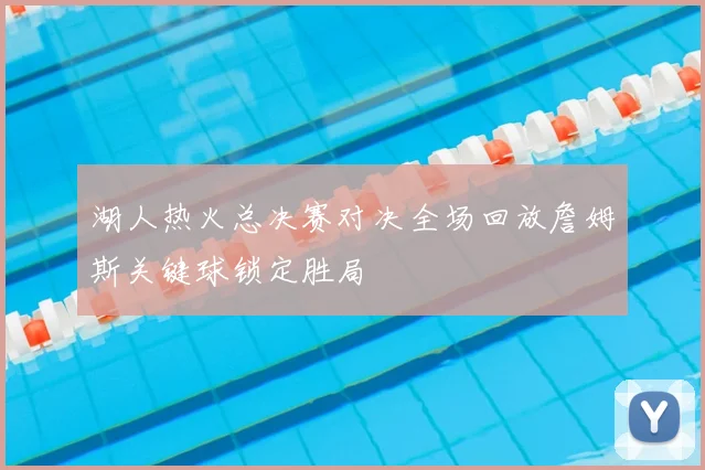 湖人热火总决赛对决全场回放詹姆斯关键球锁定胜局