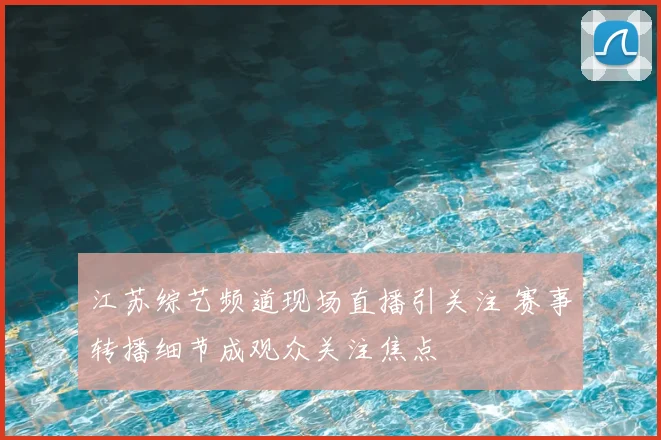 江苏综艺频道现场直播引关注 赛事转播细节成观众关注焦点