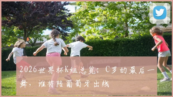 2026世界杯K组总览:C罗的最后一舞,谁将陪葡萄牙出线