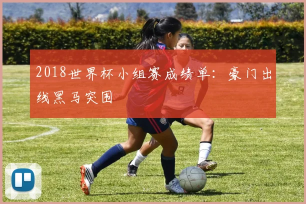 2018世界杯小组赛成绩单：豪门出线黑马突围