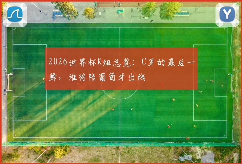 2026世界杯K组总览：C罗的最后一舞，谁将陪葡萄牙出线