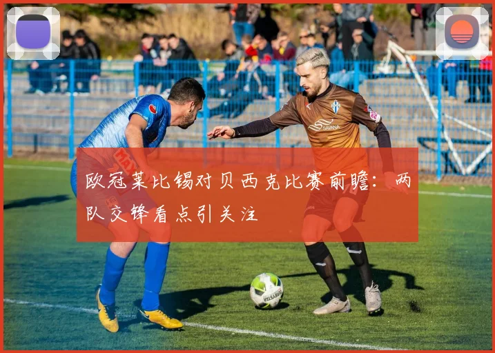 欧冠莱比锡对贝西克比赛前瞻：两队交锋看点引关注