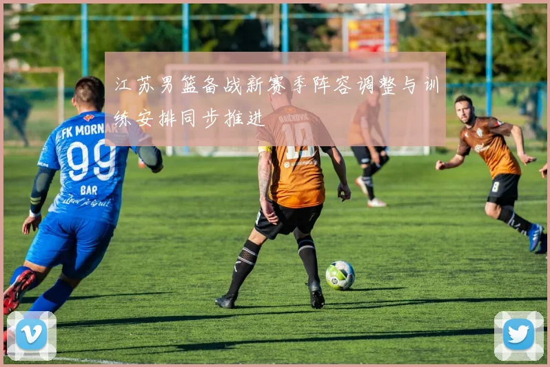 江苏男篮备战新赛季阵容调整与训练安排同步推进