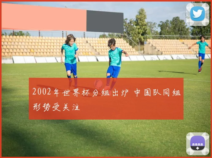 2002年世界杯分组出炉 中国队同组形势受关注
