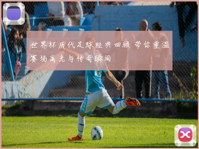 世界杯历代足球经典回顾 带你重温赛场高光与传奇瞬间