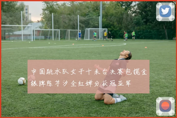 中国跳水队女子十米台决赛包揽金银牌陈芋汐全红婵分获冠亚军