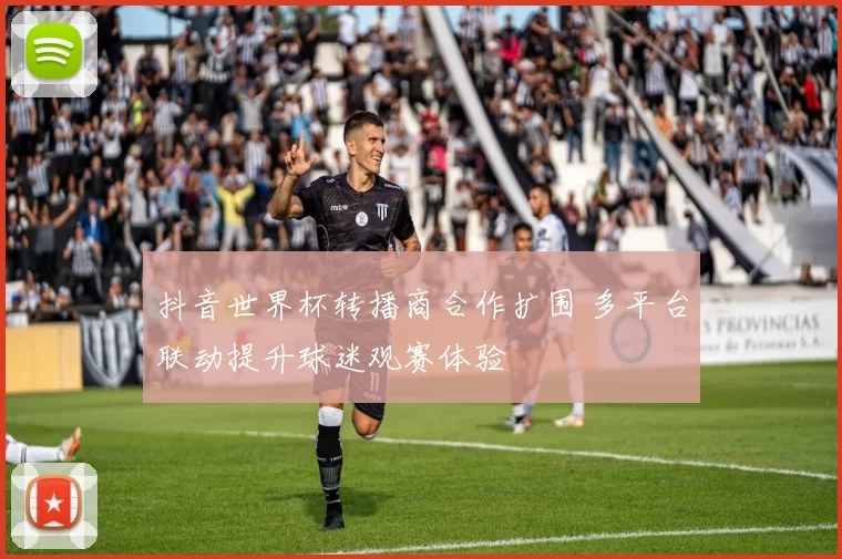 抖音世界杯转播商合作扩围 多平台联动提升球迷观赛体验