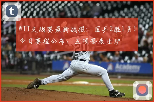 WTT支线赛最新战报:国乒2胜1负!今日赛程公布,五项签表出炉
