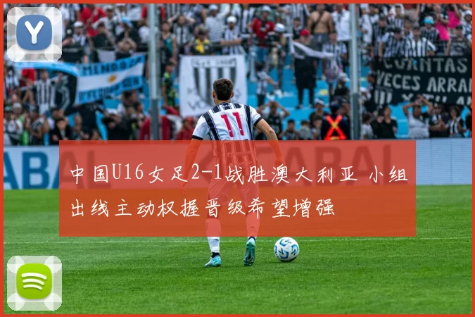 中国U16女足2-1战胜澳大利亚 小组出线主动权握晋级希望增强