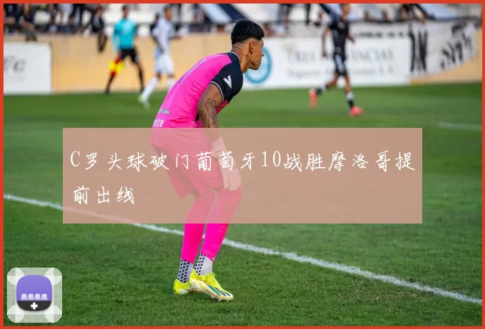 C罗头球破门葡萄牙10战胜摩洛哥提前出线