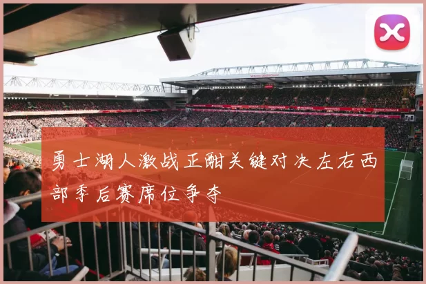 勇士湖人激战正酣关键对决左右西部季后赛席位争夺