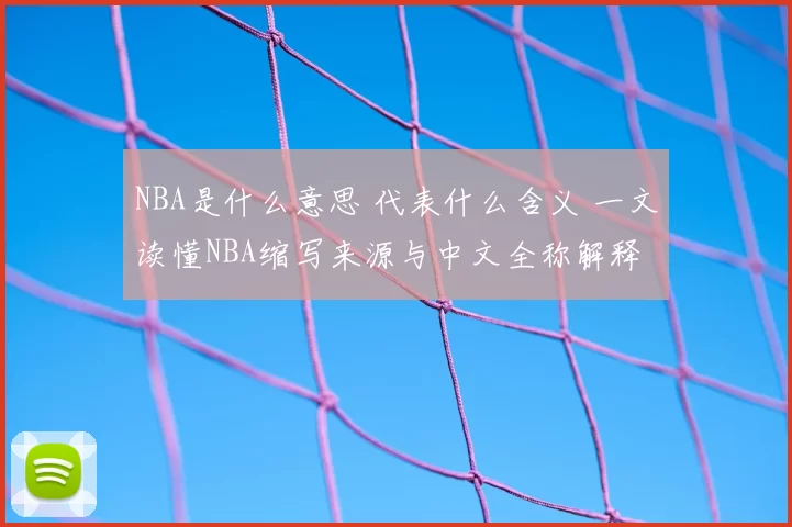 NBA是什么意思 代表什么含义 一文读懂NBA缩写来源与中文全称解释