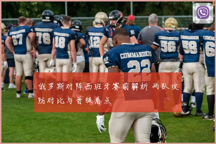 俄罗斯对阵西班牙赛前解析 两队攻防对比与晋级看点