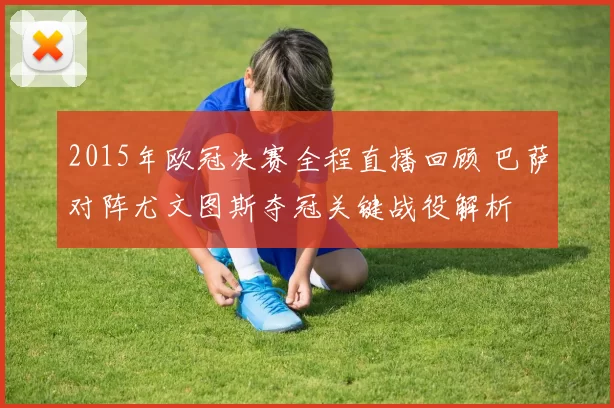 2015年欧冠决赛全程直播回顾 巴萨对阵尤文图斯夺冠关键战役解析