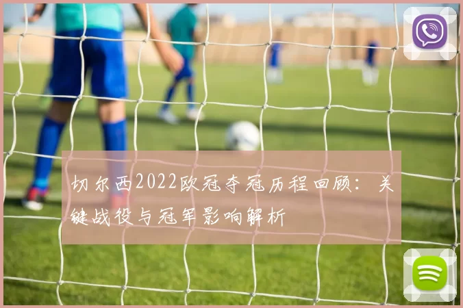 切尔西2022欧冠夺冠历程回顾：关键战役与冠军影响解析