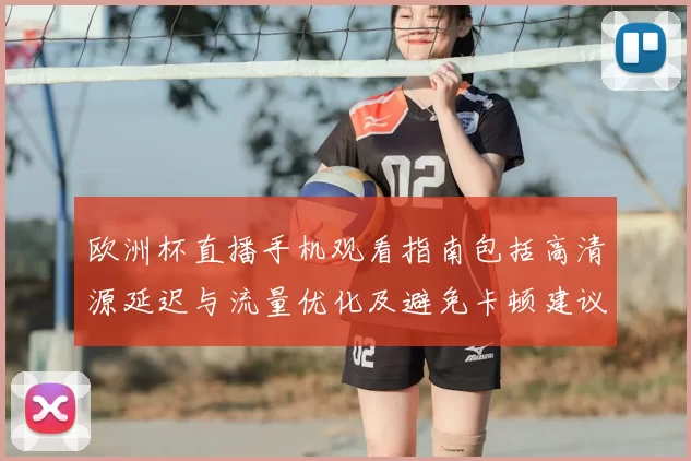 欧洲杯直播手机观看指南包括高清源延迟与流量优化及避免卡顿建议
