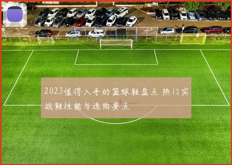 2023值得入手的篮球鞋盘点 热门实战鞋性能与选购要点