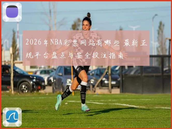 2026年NBA彩票网站有哪些 最新正规平台盘点与安全投注指南