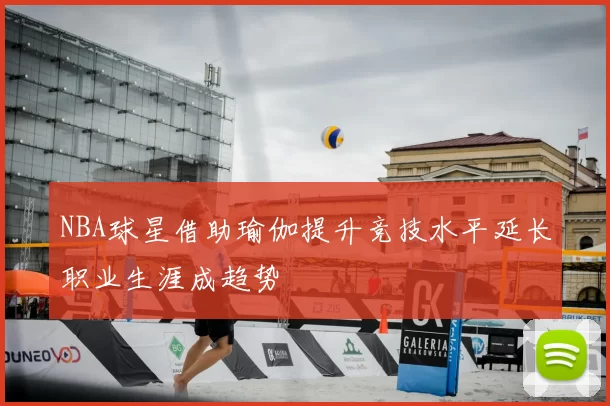 NBA球星借助瑜伽提升竞技水平延长职业生涯成趋势