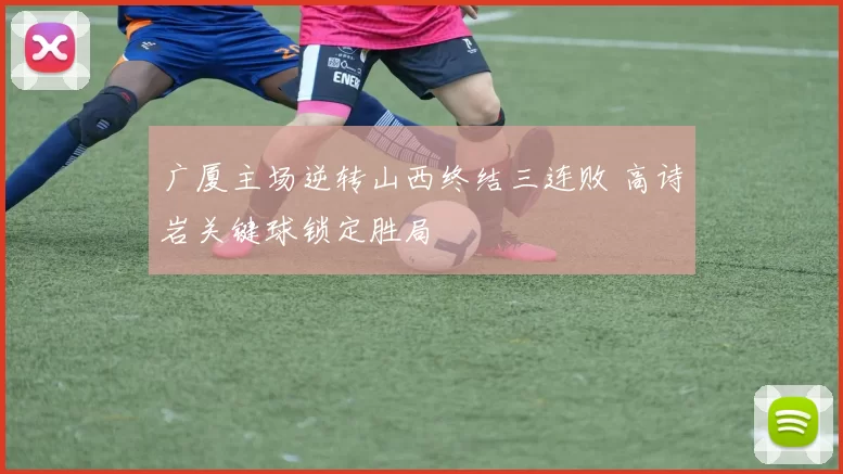 广厦主场逆转山西终结三连败 高诗岩关键球锁定胜局