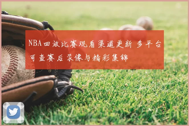 NBA回放比赛观看渠道更新 多平台可查赛后录像与精彩集锦