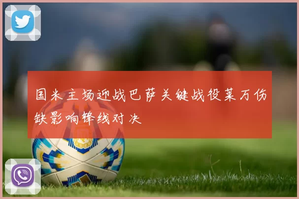 国米主场迎战巴萨关键战役莱万伤缺影响锋线对决