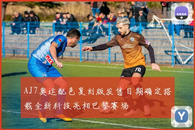 AJ7奥运配色复刻版发售日期确定搭载全新科技亮相巴黎赛场