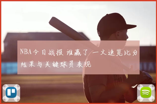 NBA今日战报 谁赢了 一文速览比分结果与关键球员表现