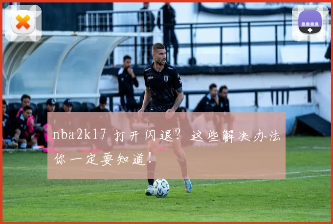 nba2k17 打开闪退?这些解决办法你一定要知道!
