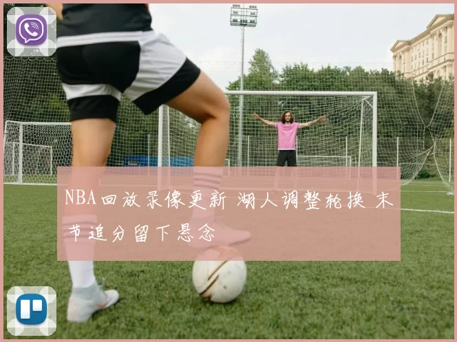 NBA回放录像更新 湖人调整轮换 末节追分留下悬念