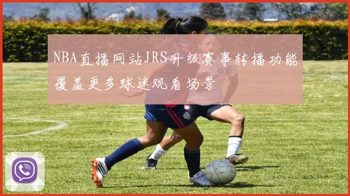 NBA直播网站JRS升级赛事转播功能覆盖更多球迷观看场景
