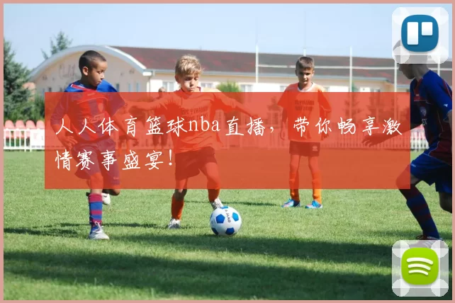 人人体育篮球nba直播，带你畅享激情赛事盛宴！