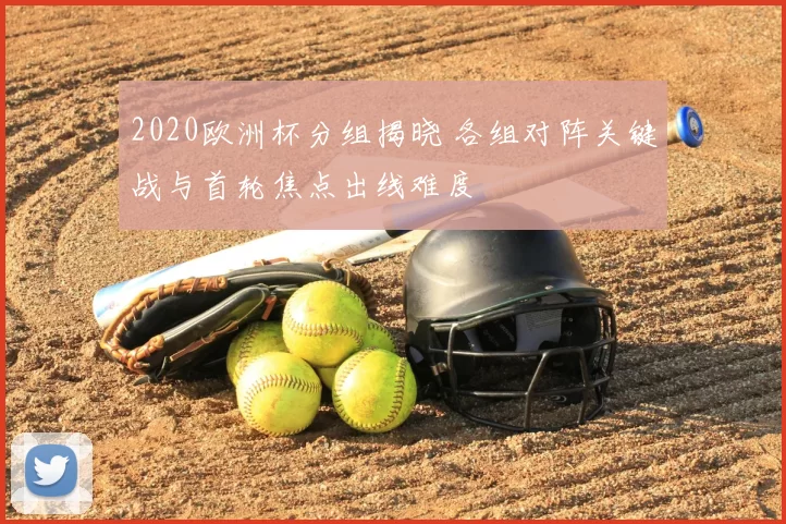 2020欧洲杯分组揭晓 各组对阵关键战与首轮焦点出线难度