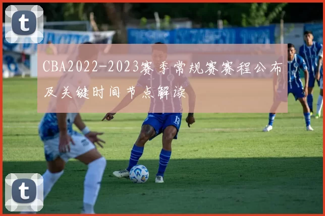 CBA2022-2023赛季常规赛赛程公布及关键时间节点解读