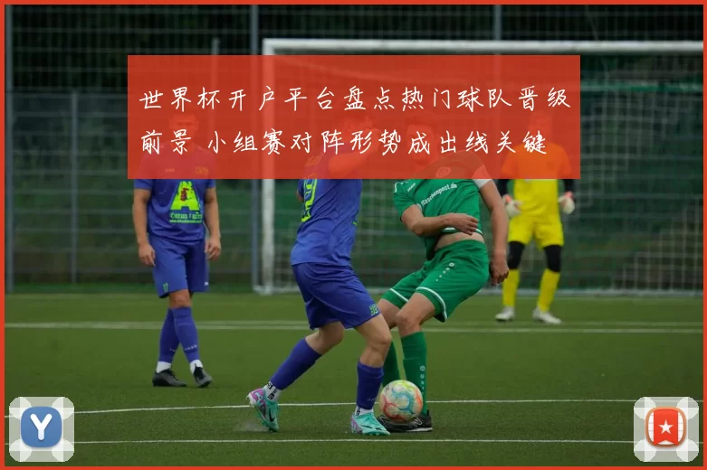 世界杯开户平台盘点热门球队晋级前景 小组赛对阵形势成出线关键