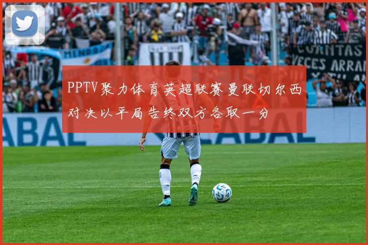 PPTV聚力体育英超联赛曼联切尔西对决以平局告终双方各取一分