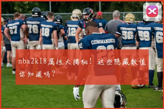 nba2k18属性大揭秘!这些隐藏数值你知道吗?