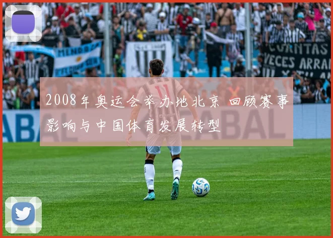 2008年奥运会举办地北京 回顾赛事影响与中国体育发展转型