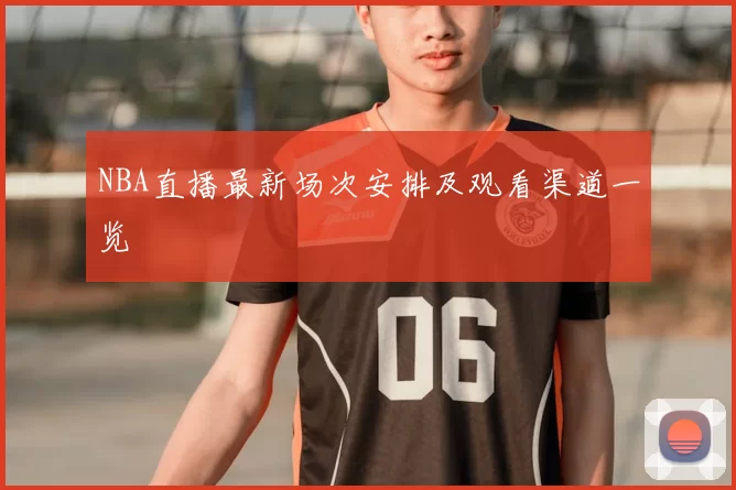 NBA直播最新场次安排及观看渠道一览