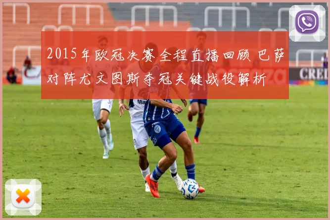 2015年欧冠决赛全程直播回顾 巴萨对阵尤文图斯夺冠关键战役解析
