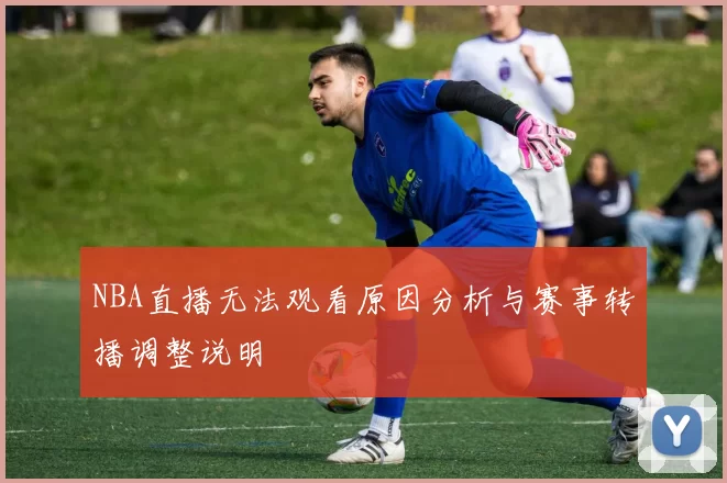 NBA直播无法观看原因分析与赛事转播调整说明