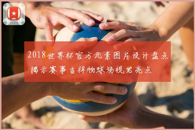 2018世界杯官方元素图片设计盘点 揭示赛事吉祥物球场视觉亮点