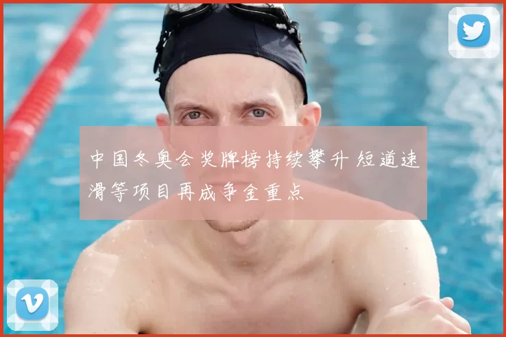 中国冬奥会奖牌榜持续攀升 短道速滑等项目再成争金重点