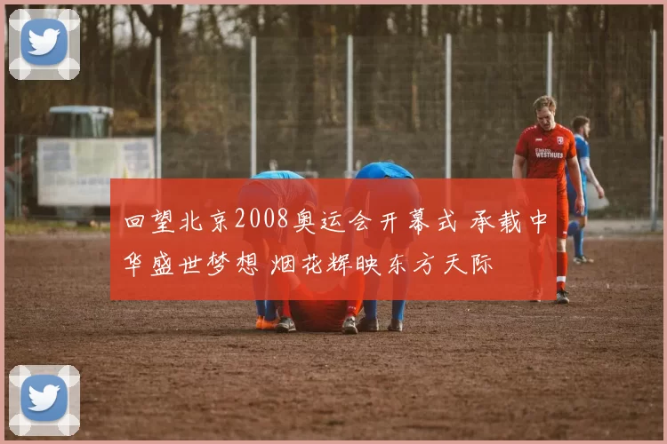 回望北京2008奥运会开幕式 承载中华盛世梦想 烟花辉映东方天际