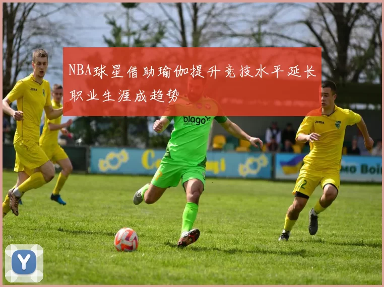 NBA球星借助瑜伽提升竞技水平延长职业生涯成趋势