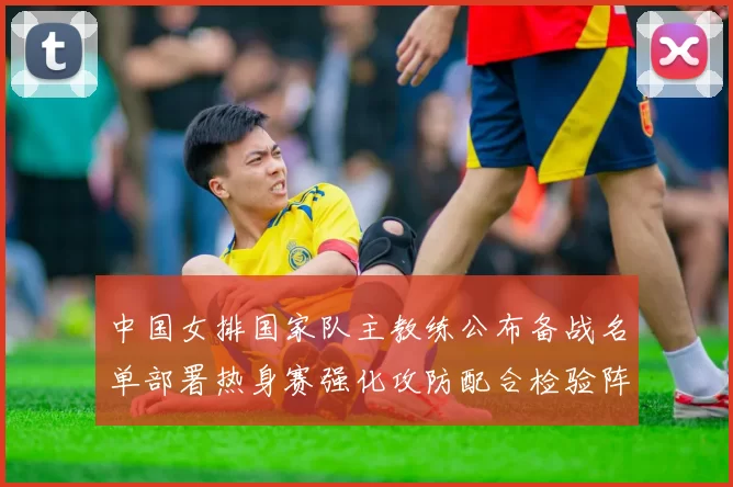 中国女排国家队主教练公布备战名单部署热身赛强化攻防配合检验阵容